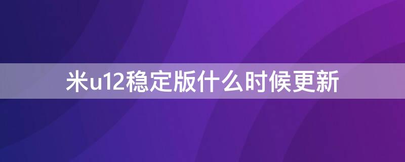 米u12稳定版什么时候更新