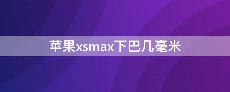 iPhonexsmax下巴幾毫米