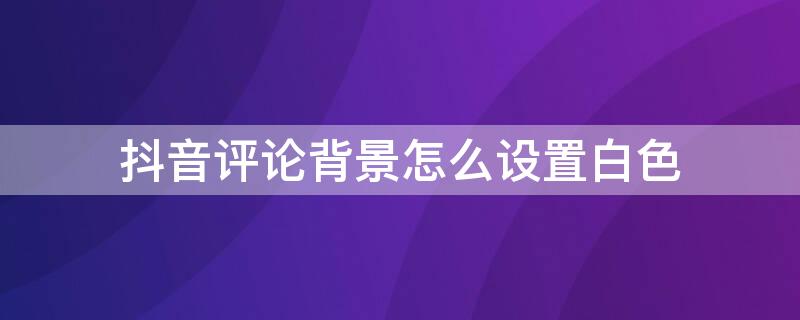 抖音評論背景怎么設(shè)置白色