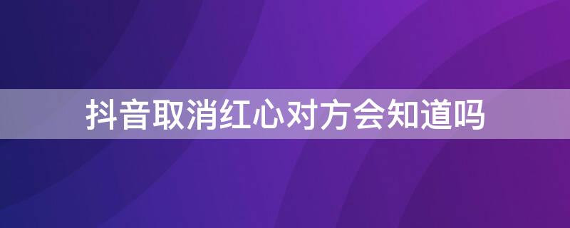 抖音取消紅心對方會知道嗎