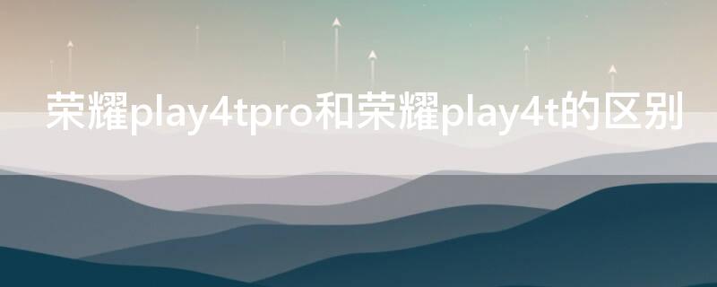 榮耀play4tpro和榮耀play4t的區(qū)別