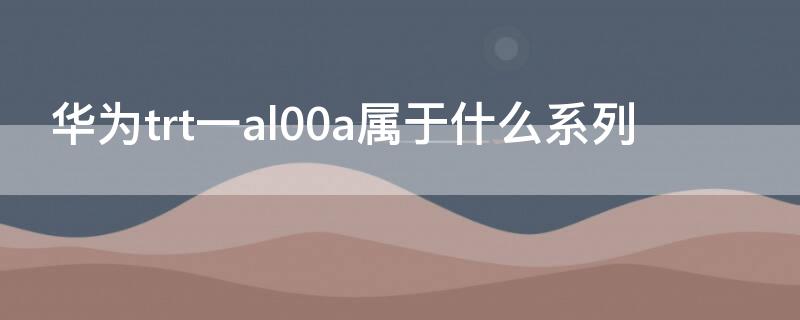 華為trt一al00a屬于什么系列