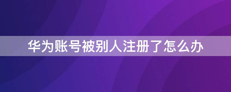 華為賬號(hào)被別人注冊(cè)了怎么辦