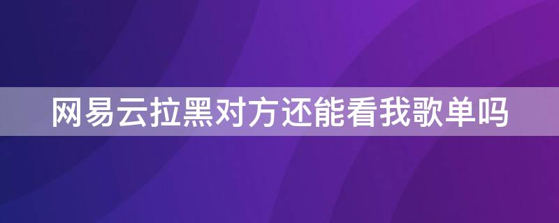 網(wǎng)易云拉黑對方還能看我歌單嗎