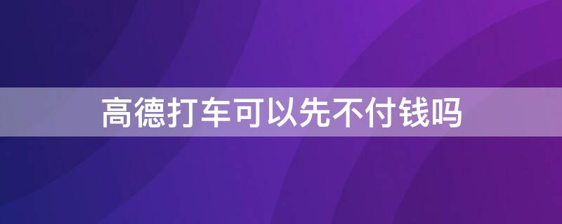 高德打车可以先不付钱吗