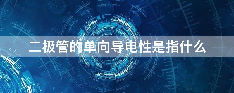 二极管的单向导电性是指什么