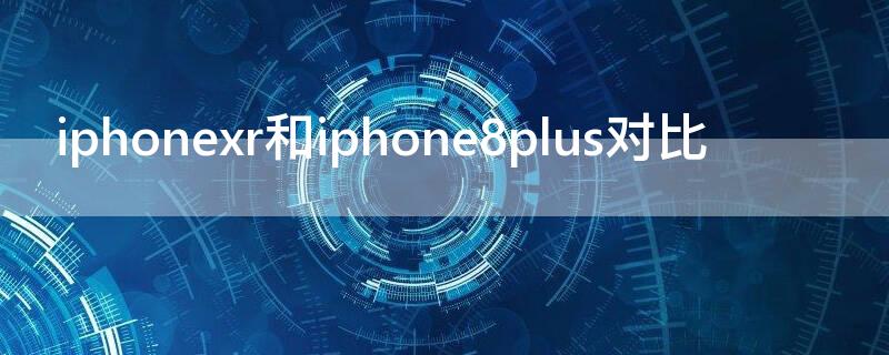 iPhonexr和iPhone8plus對(duì)比