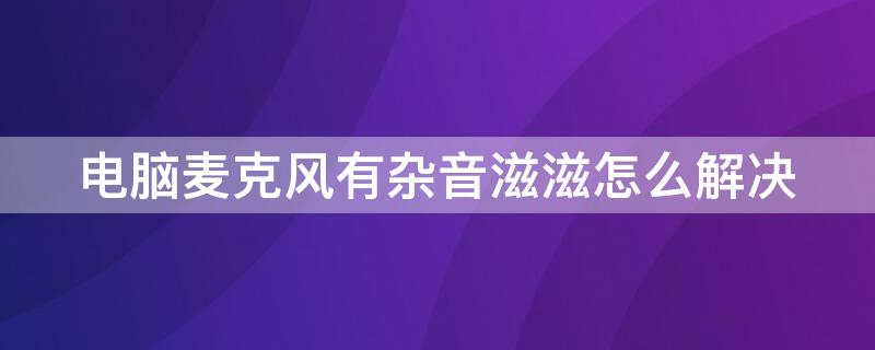 电脑麦克风有杂音滋滋怎么解决