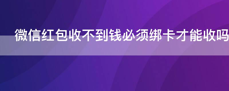 微信红包收不到钱必须绑卡才能收吗