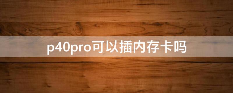 p40pro可以插內(nèi)存卡嗎