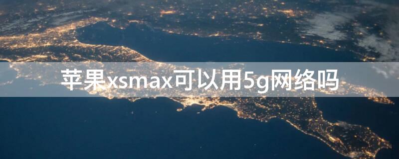 iPhonexsmax可以用5g網(wǎng)絡(luò)嗎