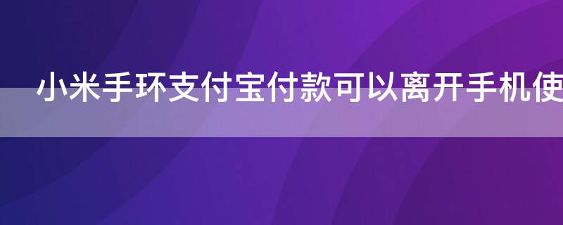 小米手环支付宝付款可以离开手机使用吗