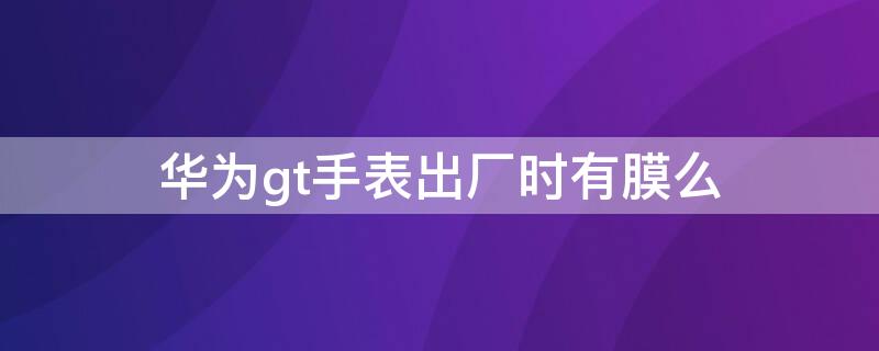 华为gt手表出厂时有膜么