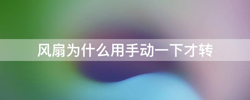 风扇为什么用手动一下才转