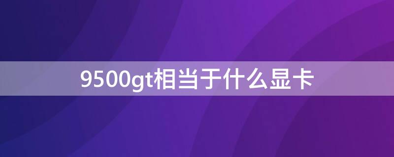 9500gt相當(dāng)于什么顯卡