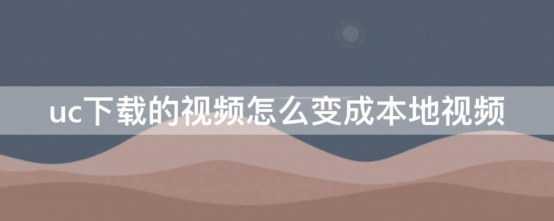 uc下载的视频怎么变成本地视频