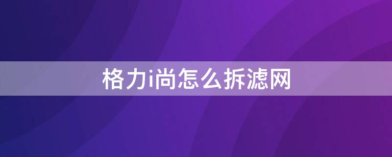 格力i尚怎么拆濾網(wǎng)