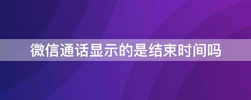 微信通話顯示的是結(jié)束時(shí)間嗎