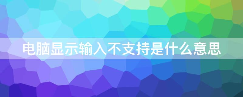 電腦顯示輸入不支持是什么意思