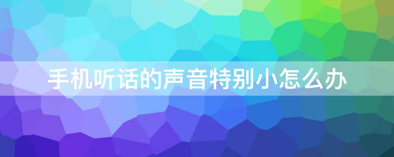 手機(jī)聽話的聲音特別小怎么辦