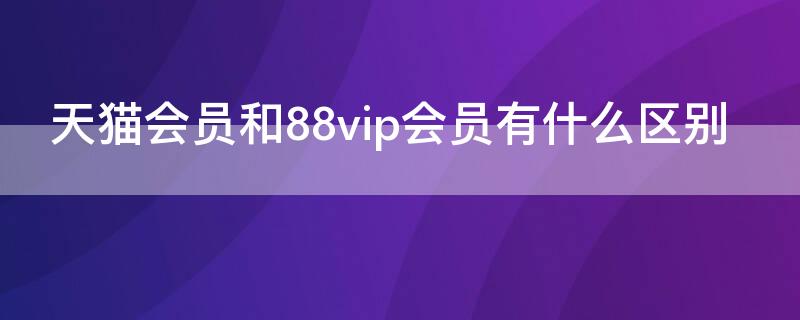 天貓會(huì)員和88vip會(huì)員有什么區(qū)別