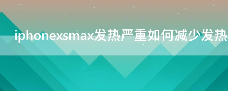 iPhonexsmax發(fā)熱嚴(yán)重如何減少發(fā)熱