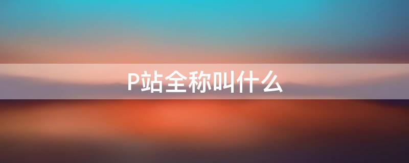 P站全称叫什么