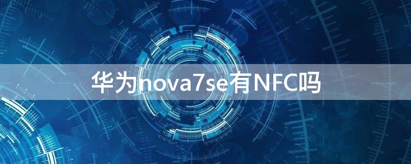 華為nova7se有NFC嗎