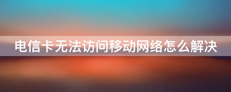 電信卡無法訪問移動網(wǎng)絡(luò)怎么解決