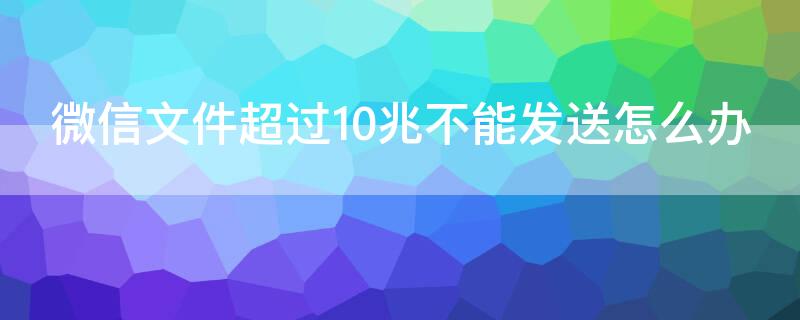 微信文件超过10兆不能发送怎么办