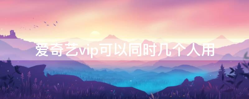 愛(ài)奇藝vip可以同時(shí)幾個(gè)人用