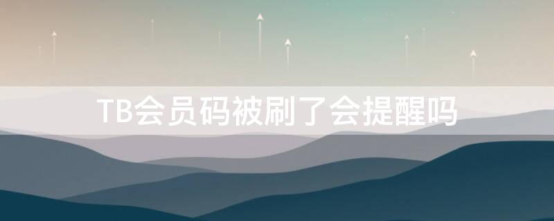 TB會(huì)員碼被刷了會(huì)提醒嗎