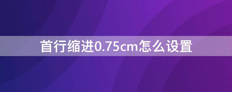 首行縮進(jìn)0.75cm怎么設(shè)置