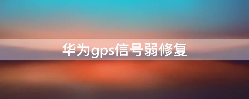 华为gps信号弱修复