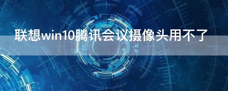 聯(lián)想win10騰訊會議攝像頭用不了