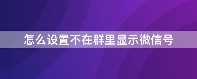 怎么設(shè)置不在群里顯示微信號