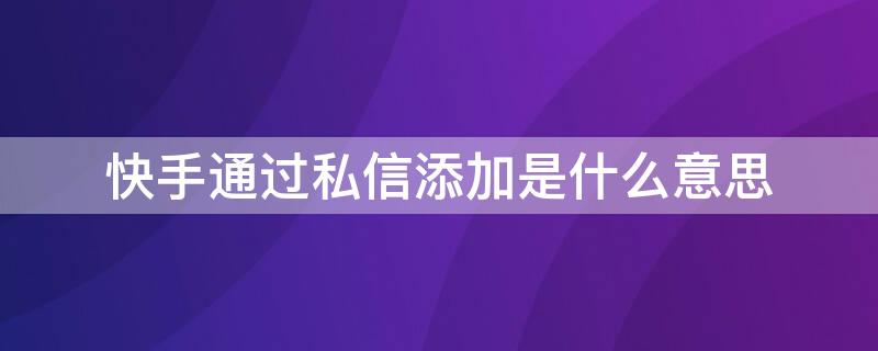 快手通過私信添加是什么意思