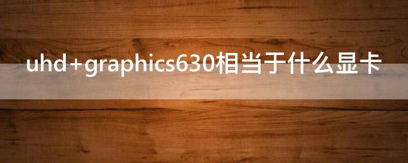 uhd graphics630相當于什么顯卡