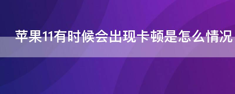 iPhone11有時候會出現(xiàn)卡頓是怎么情況