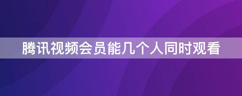 騰訊視頻會(huì)員能幾個(gè)人同時(shí)觀看