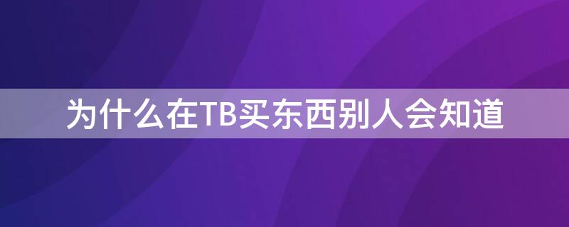 为什么在TB买东西别人会知道