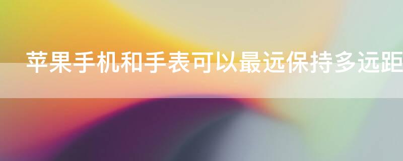 iPhone手机和手表可以最远保持多远距离