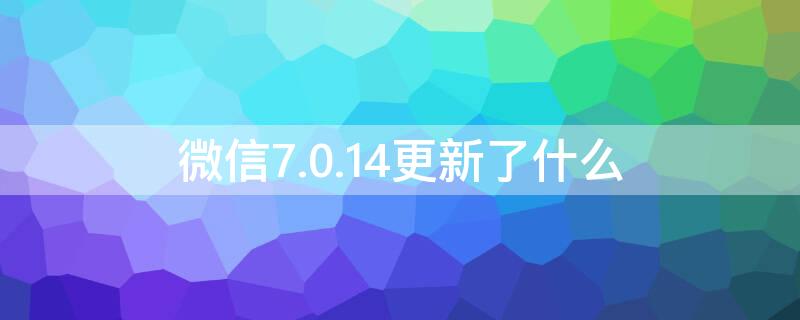 微信7.0.14更新了什么