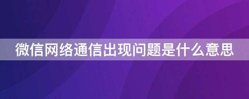 微信網(wǎng)絡(luò)通信出現(xiàn)問題是什么意思