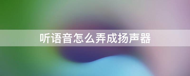 听语音怎么弄成扬声器