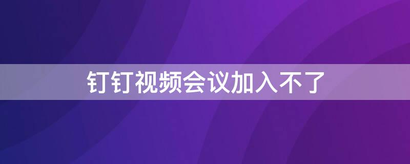 钉钉视频会议加入不了