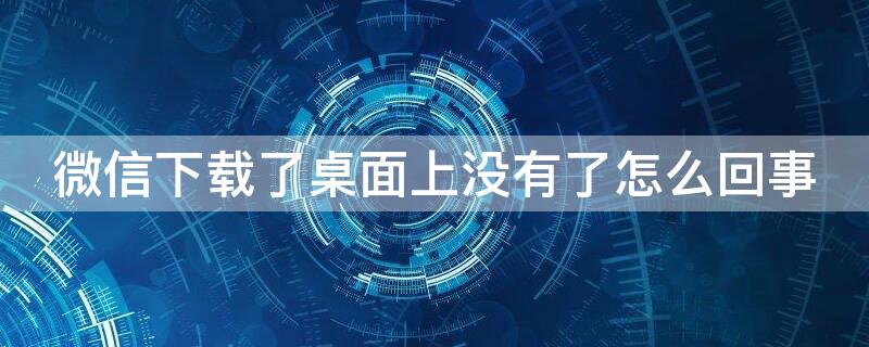 微信下載了桌面上沒(méi)有了怎么回事