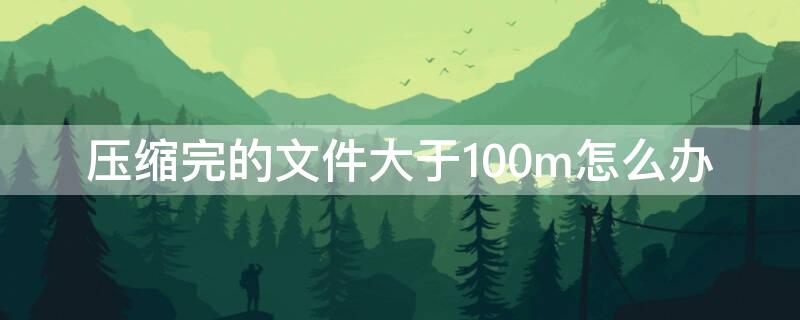 壓縮完的文件大于100m怎么辦