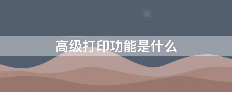 高級打印功能是什么