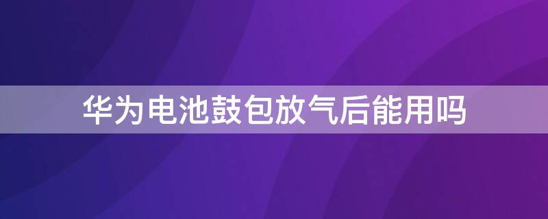 華為電池鼓包放氣后能用嗎